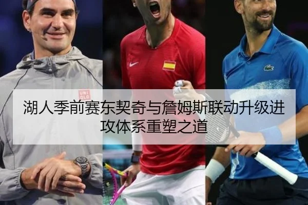 湖人季前赛东契奇与詹姆斯联动升级进攻体系重塑之道